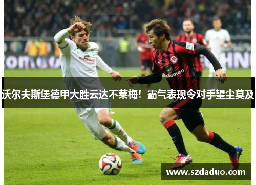 沃尔夫斯堡德甲大胜云达不莱梅！霸气表现令对手望尘莫及