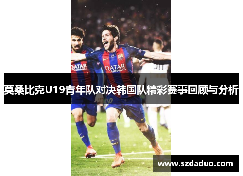 莫桑比克U19青年队对决韩国队精彩赛事回顾与分析