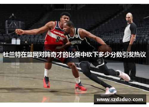 杜兰特在篮网对阵奇才的比赛中砍下多少分数引发热议