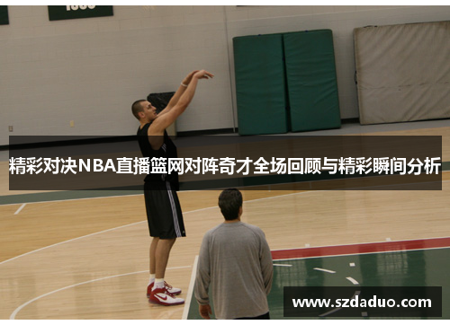 精彩对决NBA直播篮网对阵奇才全场回顾与精彩瞬间分析